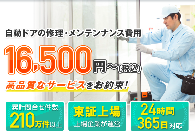 ご利用シェアナンバーワン 東証上場企業 全国メーカー対応 24時間365日受付中！自動ドアの急なトラブルも、メンテナンスもお任せください！修理費用16,500円～（税込）※材料、部品代が必要な場合は別途費用がかかります。※対応エリア・加盟店により記載価格で対応できない場合がございます。